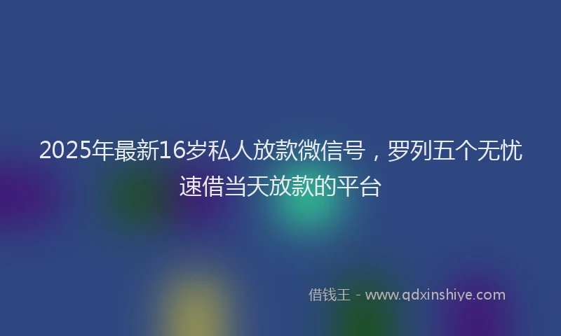 2025年最新16岁私人放款微信号，罗列五个无忧速借当天放款的平台