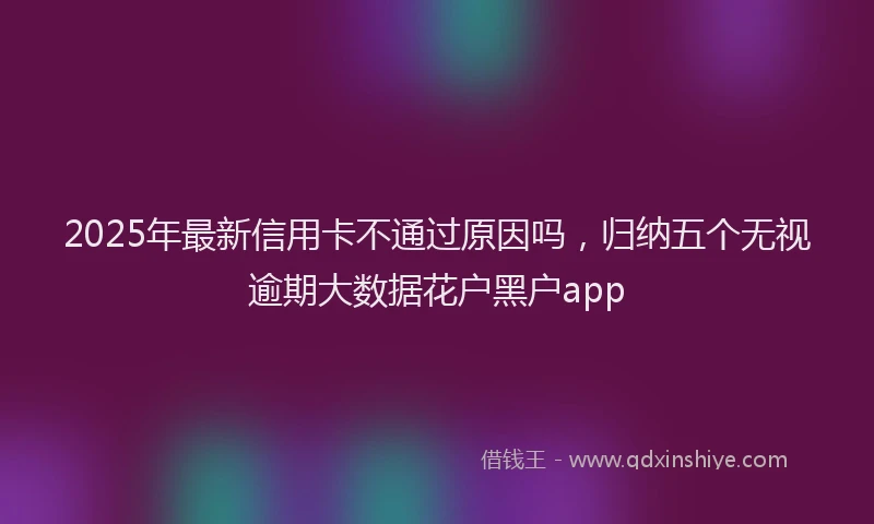 2025年最新信用卡不通过原因吗，归纳五个无视逾期大数据花户黑户app