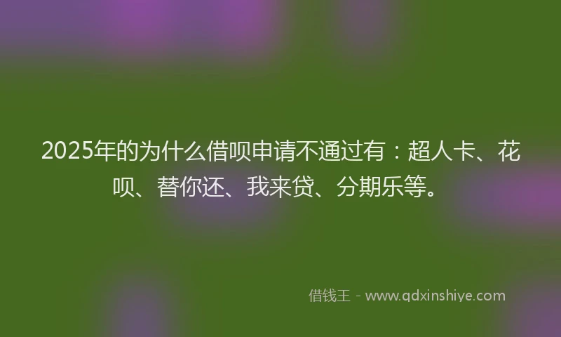 2025年的为什么借呗申请不通过有：超人卡、花呗、替你还、我来贷、分期乐等。