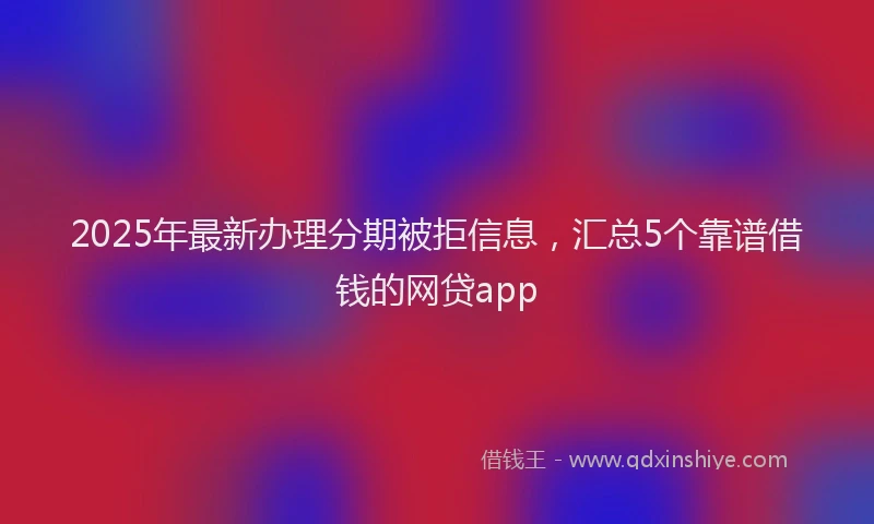 2025年最新办理分期被拒信息，汇总5个靠谱借钱的网贷app