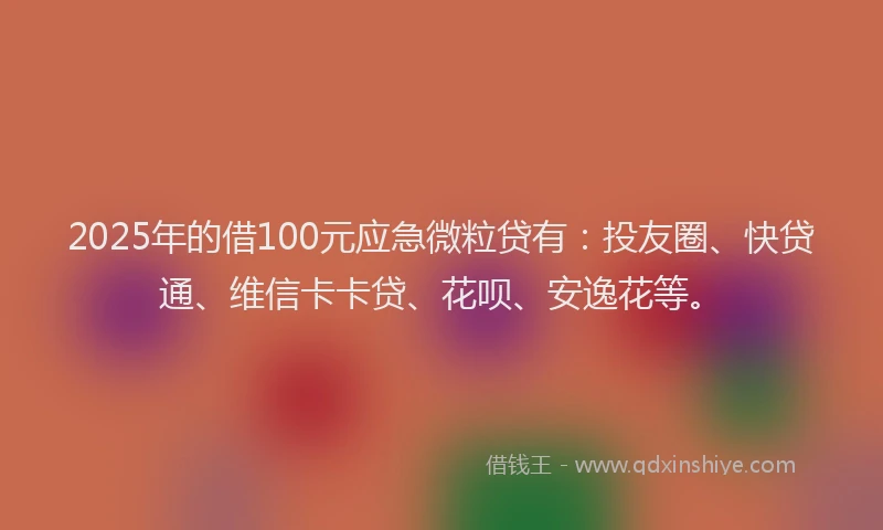 2025年的借100元应急微粒贷有：投友圈、快贷通、维信卡卡贷、花呗、安逸花等。