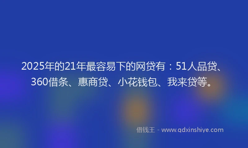 2025年的21年最容易下的网贷有：51人品贷、360借条、惠商贷、小花钱包、我来贷等。