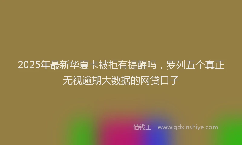 2025年最新华夏卡被拒有提醒吗，罗列五个真正无视逾期大数据的网贷口子
