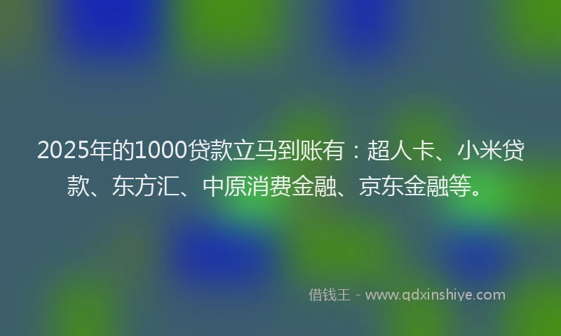 2025年的1000贷款立马到账有：超人卡、小米贷款、东方汇、中原消费金融、京东金融等。
