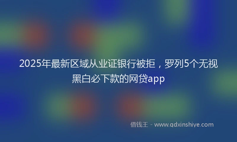 2025年最新区域从业证银行被拒，罗列5个无视黑白必下款的网贷app