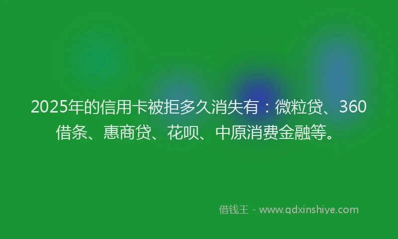 2025年的信用卡被拒多久消失有：微粒贷、360借条、惠商贷、花呗、中原消费金融等。