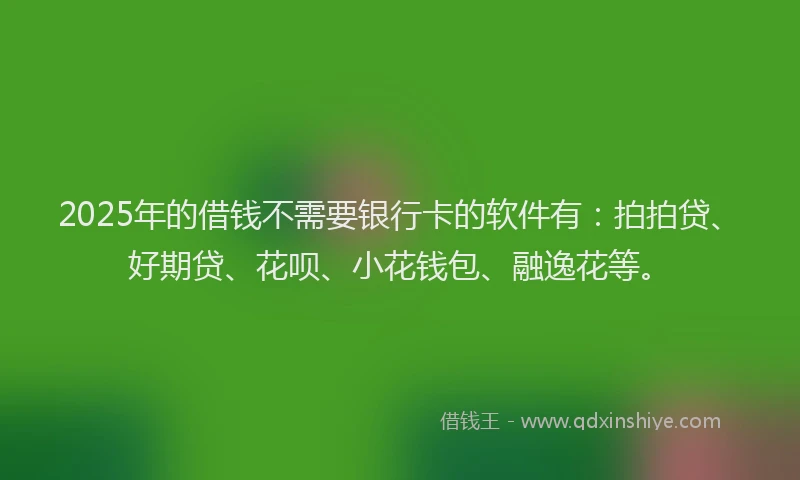 2025年的借钱不需要银行卡的软件有：拍拍贷、好期贷、花呗、小花钱包、融逸花等。