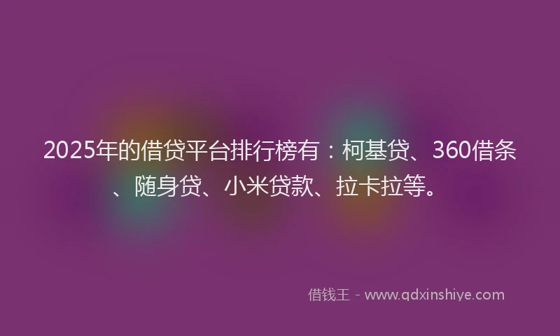 2025年的借贷平台排行榜有：柯基贷、360借条、随身贷、小米贷款、拉卡拉等。