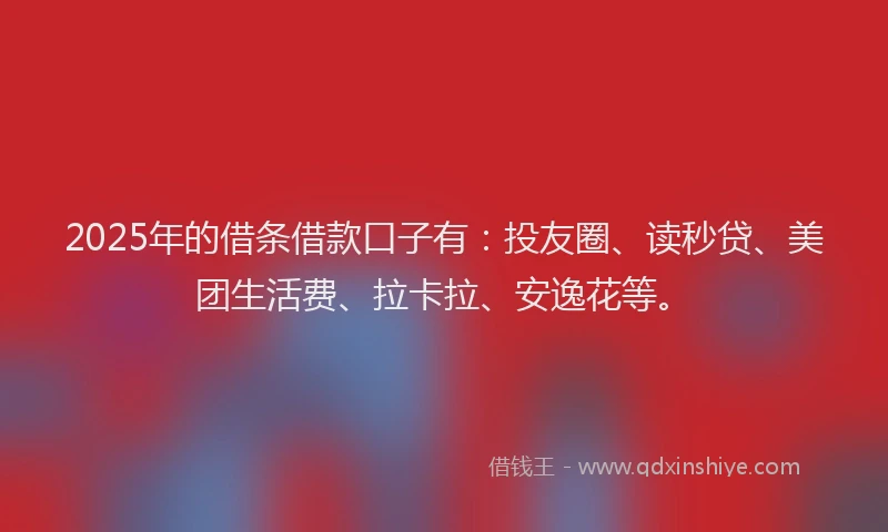 2025年的借条借款口子有：投友圈、读秒贷、美团生活费、拉卡拉、安逸花等。