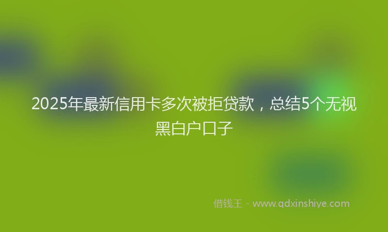 2025年最新信用卡多次被拒贷款，总结5个无视黑白户口子