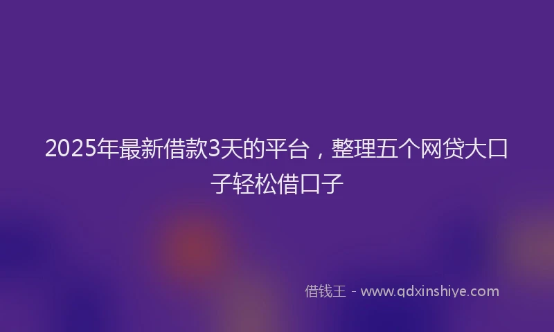 2025年最新借款3天的平台，整理五个网贷大口子轻松借口子