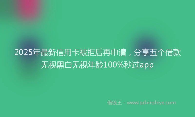 2025年最新信用卡被拒后再申请，分享五个借款无视黑白无视年龄100%秒过app