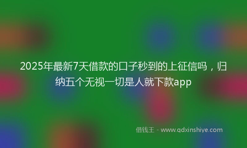 2025年最新7天借款的口子秒到的上征信吗，归纳五个无视一切是人就下款app