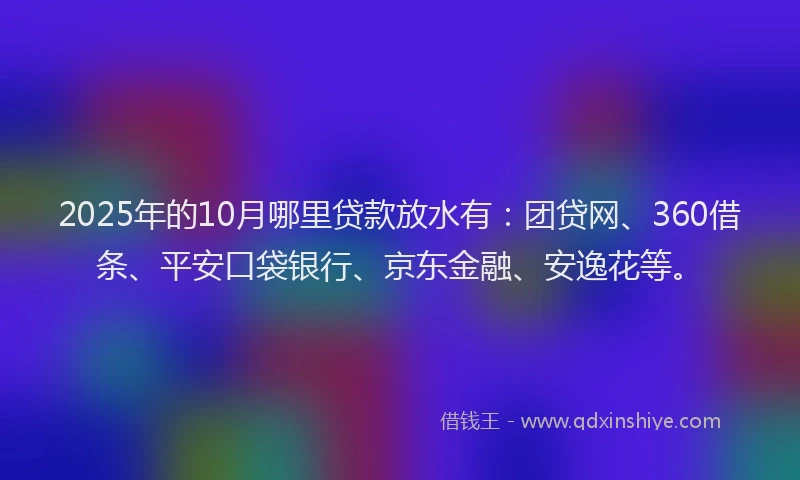 2025年的10月哪里贷款放水有：团贷网、360借条、平安口袋银行、京东金融、安逸花等。