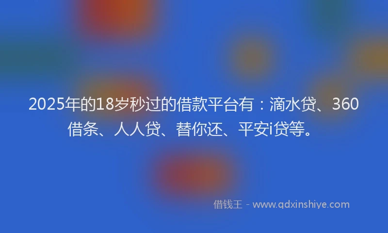 2025年的18岁秒过的借款平台有：滴水贷、360借条、人人贷、替你还、平安i贷等。