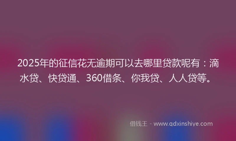 2025年的征信花无逾期可以去哪里贷款呢有：滴水贷、快贷通、360借条、你我贷、人人贷等。
