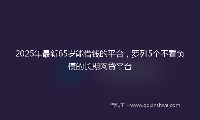2025年最新65岁能借钱的平台，罗列5个不看负债的长期网贷平台