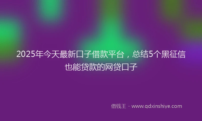 2025年今天最新口子借款平台，总结5个黑征信也能贷款的网贷口子