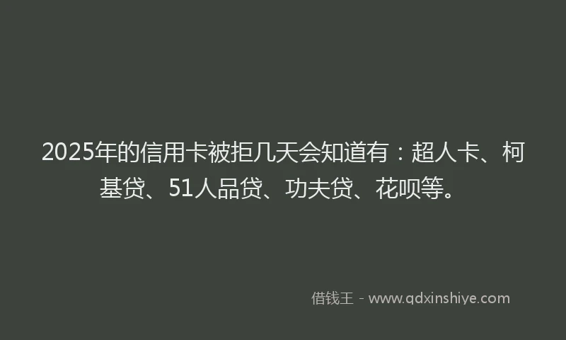 2025年的信用卡被拒几天会知道有：超人卡、柯基贷、51人品贷、功夫贷、花呗等。
