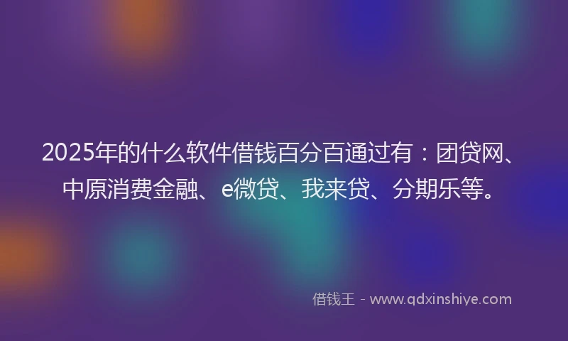 2025年的什么软件借钱百分百通过有：团贷网、中原消费金融、e微贷、我来贷、分期乐等。