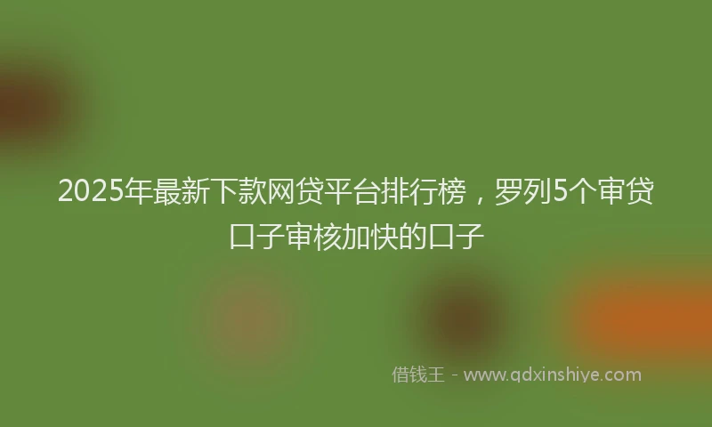2025年最新下款网贷平台排行榜，罗列5个审贷口子审核加快的口子