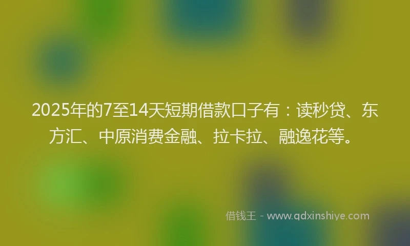 2025年的7至14天短期借款口子有：读秒贷、东方汇、中原消费金融、拉卡拉、融逸花等。