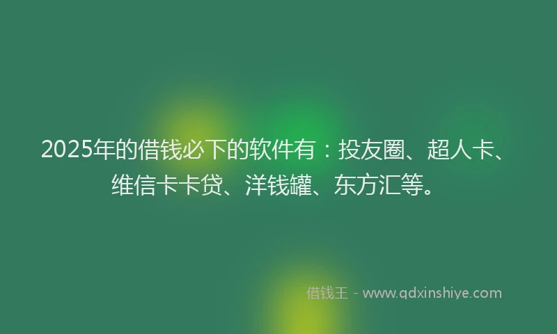 2025年的借钱必下的软件有：投友圈、超人卡、维信卡卡贷、洋钱罐、东方汇等。