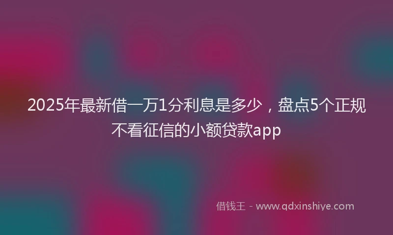 2025年最新借一万1分利息是多少，盘点5个正规不看征信的小额贷款app