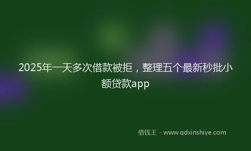 2025年一天多次借款被拒，整理五个最新秒批小额贷款app