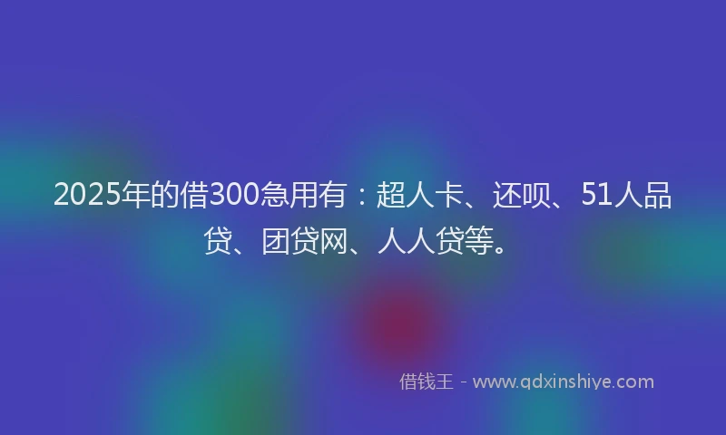 2025年的借300急用有：超人卡、还呗、51人品贷、团贷网、人人贷等。