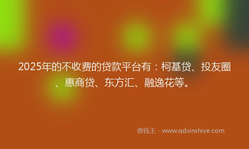 2025年的不收费的贷款平台有：柯基贷、投友圈、惠商贷、东方汇、融逸花等。