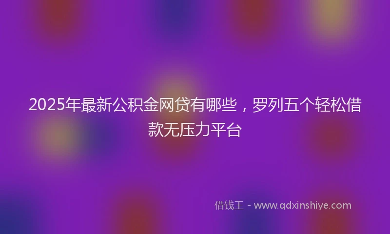 2025年最新公积金网贷有哪些，罗列五个轻松借款无压力平台
