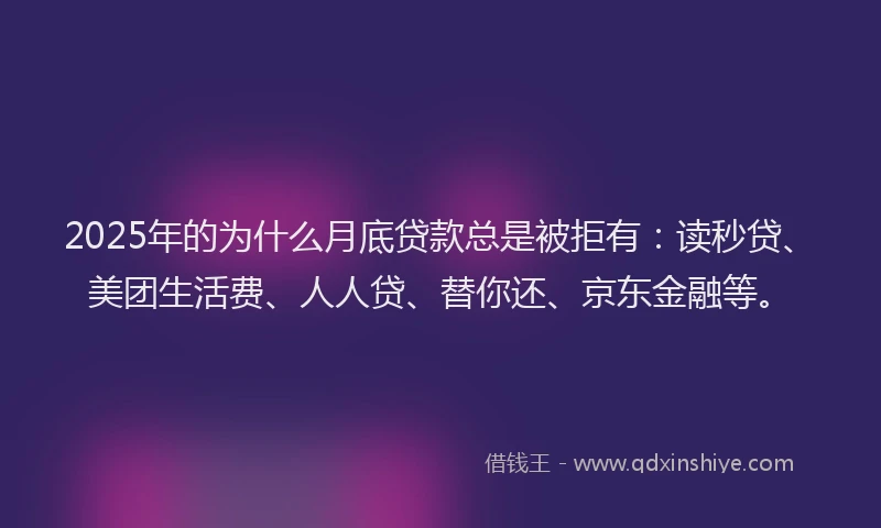 2025年的为什么月底贷款总是被拒有：读秒贷、美团生活费、人人贷、替你还、京东金融等。