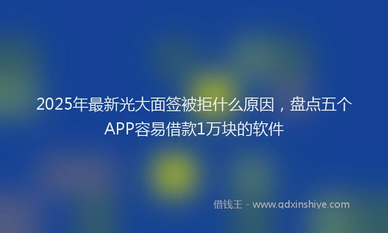 2025年最新光大面签被拒什么原因，盘点五个APP容易借款1万块的软件