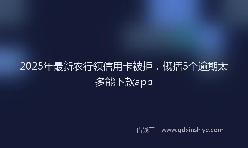 2025年最新农行领信用卡被拒，概括5个逾期太多能下款app