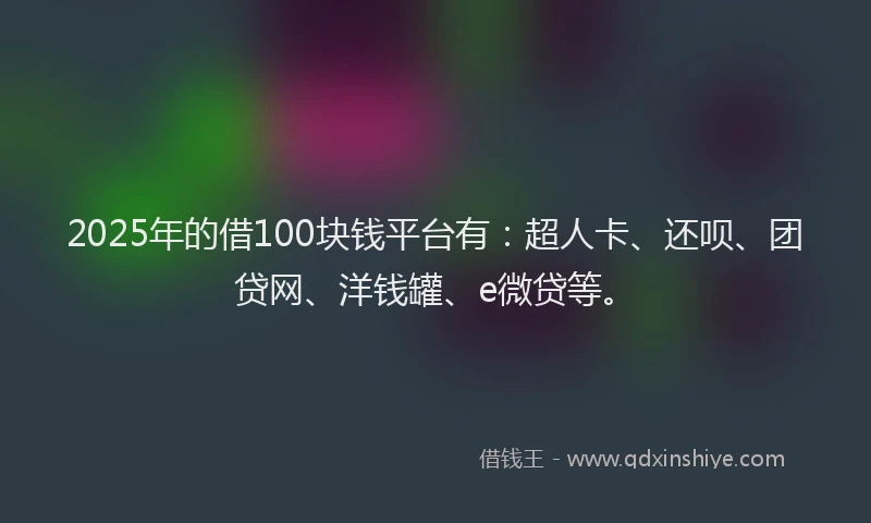 2025年的借100块钱平台有：超人卡、还呗、团贷网、洋钱罐、e微贷等。