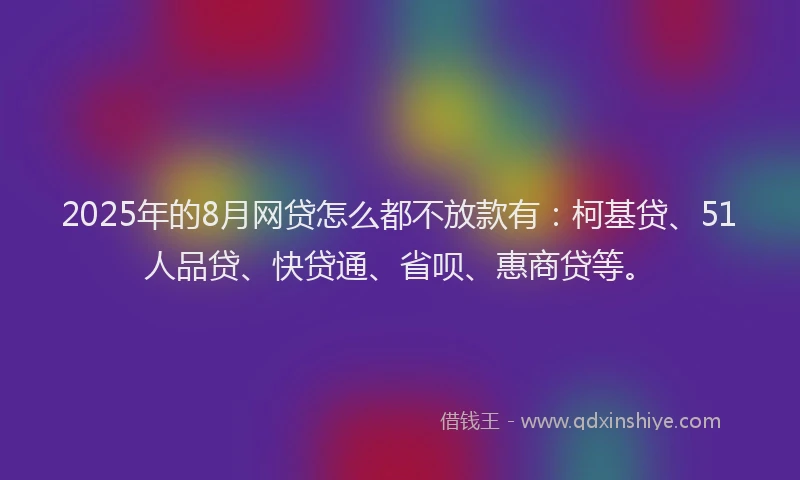 2025年的8月网贷怎么都不放款有：柯基贷、51人品贷、快贷通、省呗、惠商贷等。