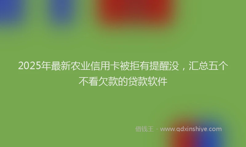 2025年最新农业信用卡被拒有提醒没，汇总五个不看欠款的贷款软件