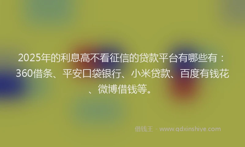 2025年的利息高不看征信的贷款平台有哪些有：360借条、平安口袋银行、小米贷款、百度有钱花、微博借钱等。