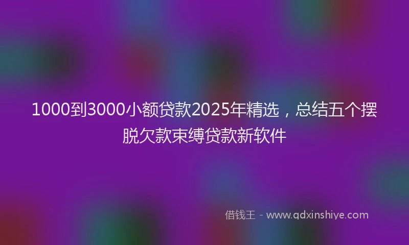 1000到3000小额贷款2025年精选，总结五个摆脱欠款束缚贷款新软件