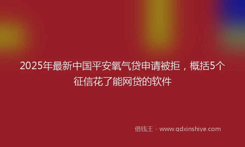 2025年最新中国平安氧气贷申请被拒，概括5个征信花了能网贷的软件