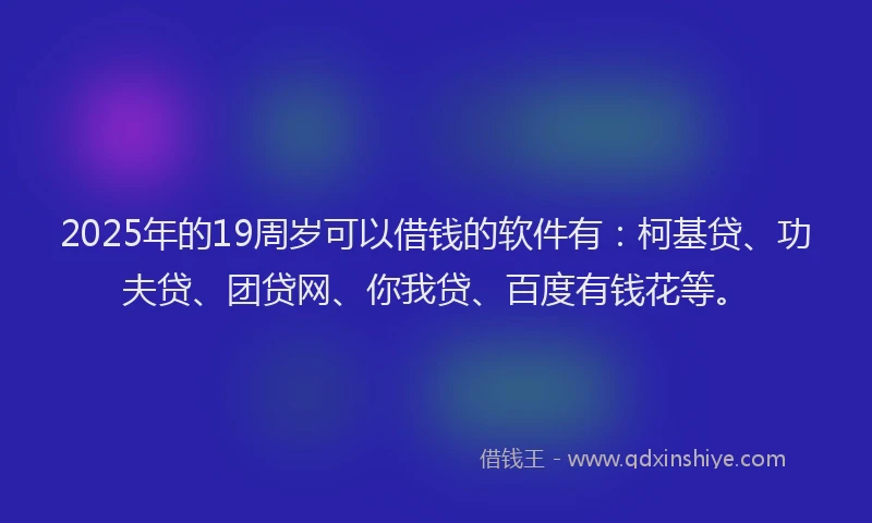 2025年的19周岁可以借钱的软件有：柯基贷、功夫贷、团贷网、你我贷、百度有钱花等。