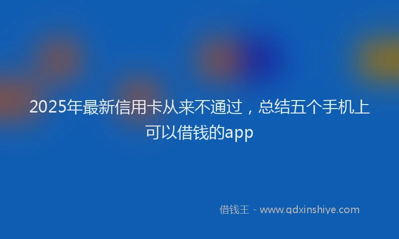 2025年最新信用卡从来不通过，总结五个手机上可以借钱的app