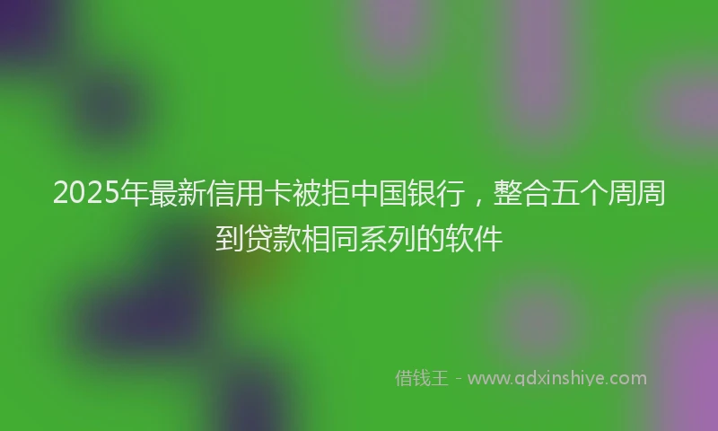 2025年最新信用卡被拒中国银行，整合五个周周到贷款相同系列的软件