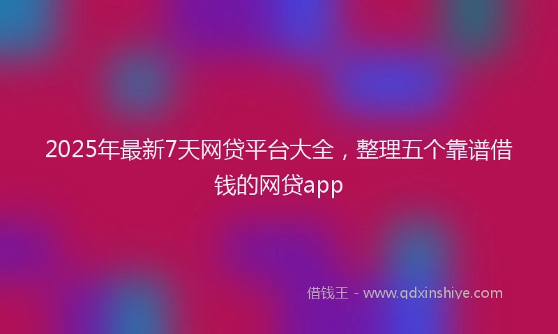 2025年最新7天网贷平台大全，整理五个靠谱借钱的网贷app