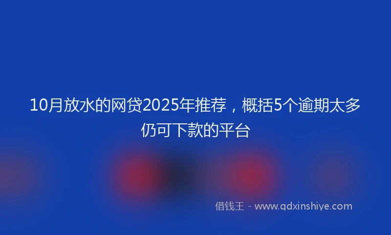 10月放水的网贷2025年推荐，概括5个逾期太多仍可下款的平台