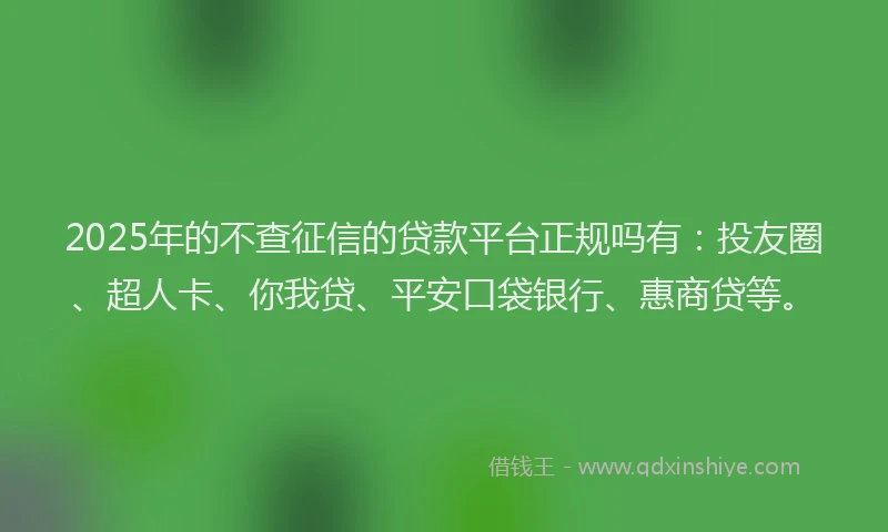 2025年的不查征信的贷款平台正规吗有：投友圈、超人卡、你我贷、平安口袋银行、惠商贷等。