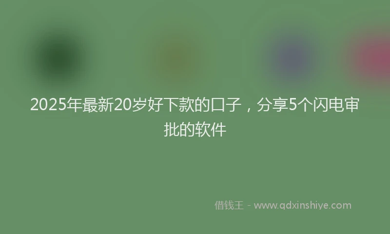 2025年最新20岁好下款的口子，分享5个闪电审批的软件