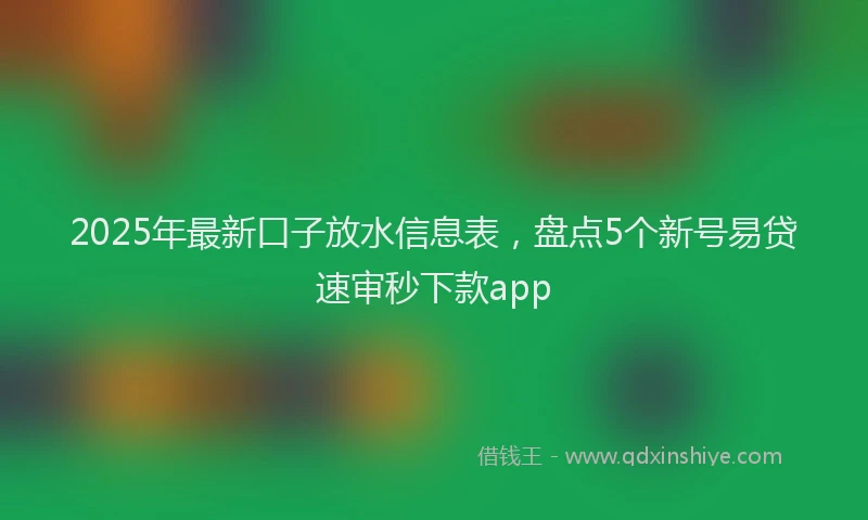 2025年最新口子放水信息表，盘点5个新号易贷速审秒下款app