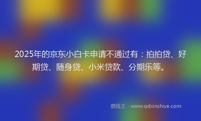 2025年的京东小白卡申请不通过有：拍拍贷、好期贷、随身贷、小米贷款、分期乐等。